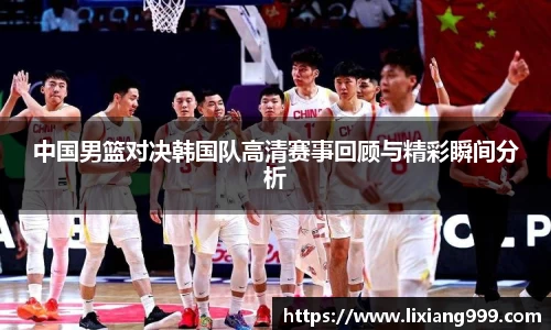 中国男篮对决韩国队高清赛事回顾与精彩瞬间分析